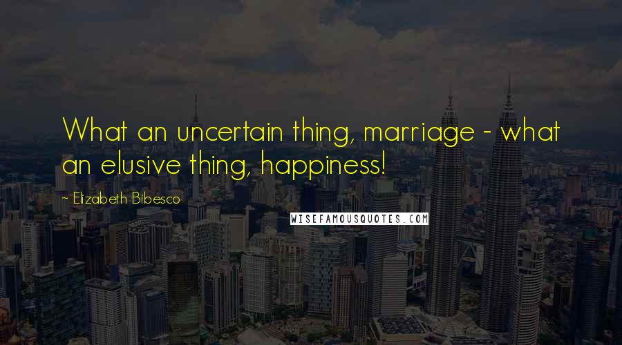 Elizabeth Bibesco Quotes: What an uncertain thing, marriage - what an elusive thing, happiness!