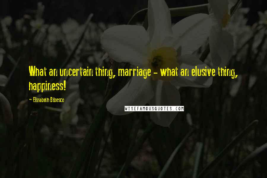 Elizabeth Bibesco Quotes: What an uncertain thing, marriage - what an elusive thing, happiness!