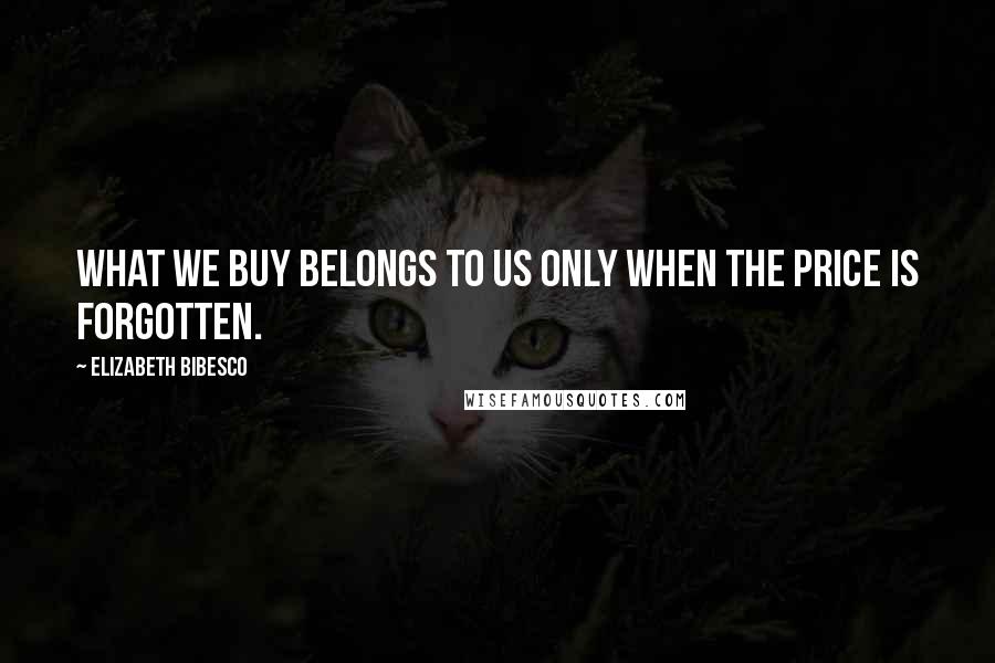 Elizabeth Bibesco Quotes: What we buy belongs to us only when the price is forgotten.