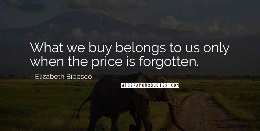 Elizabeth Bibesco Quotes: What we buy belongs to us only when the price is forgotten.