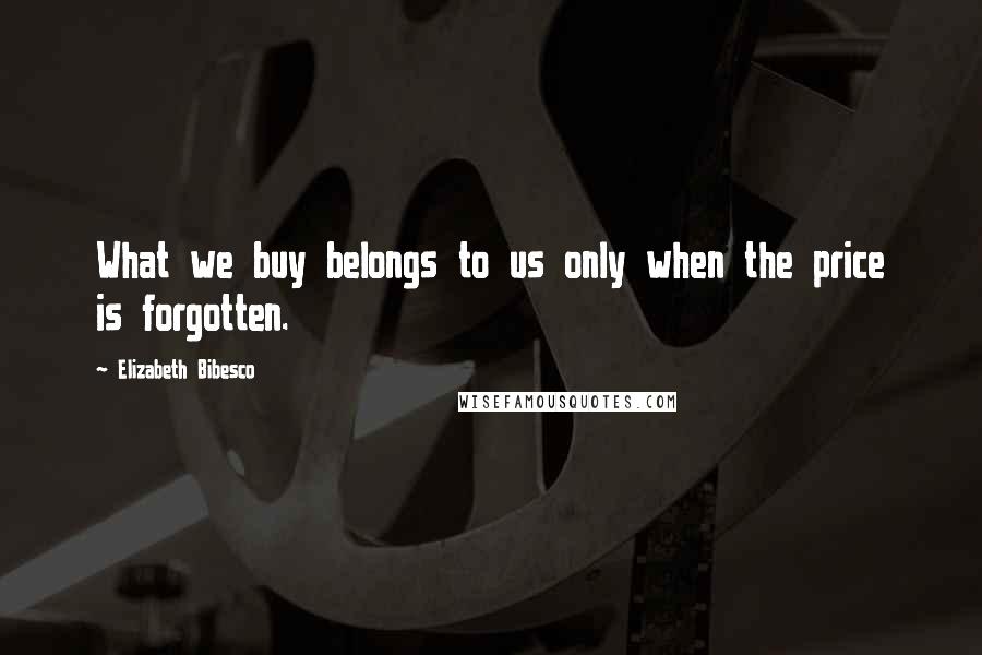 Elizabeth Bibesco Quotes: What we buy belongs to us only when the price is forgotten.