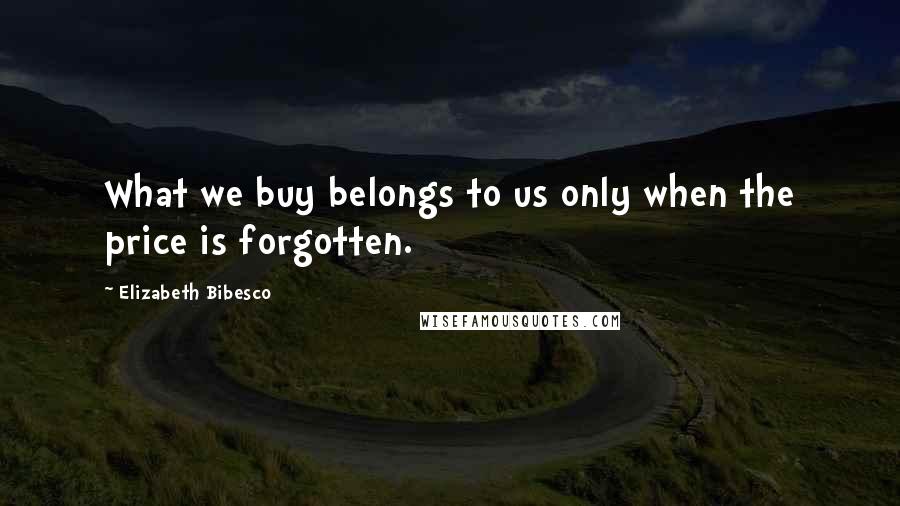 Elizabeth Bibesco Quotes: What we buy belongs to us only when the price is forgotten.