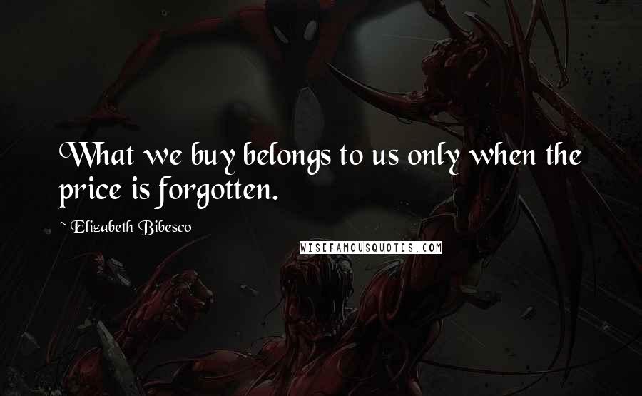 Elizabeth Bibesco Quotes: What we buy belongs to us only when the price is forgotten.