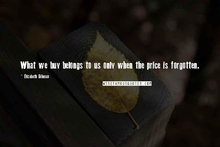 Elizabeth Bibesco Quotes: What we buy belongs to us only when the price is forgotten.