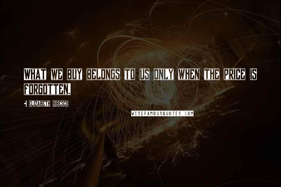 Elizabeth Bibesco Quotes: What we buy belongs to us only when the price is forgotten.