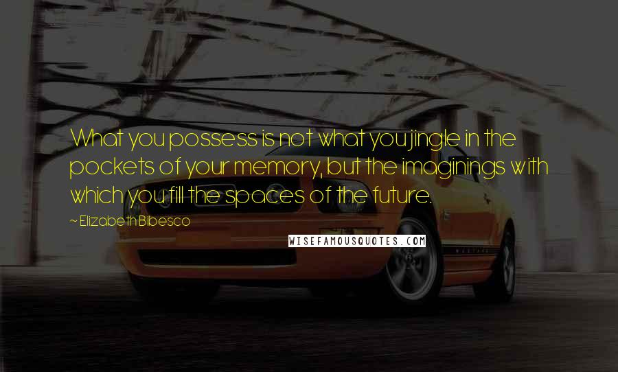 Elizabeth Bibesco Quotes: What you possess is not what you jingle in the pockets of your memory, but the imaginings with which you fill the spaces of the future.