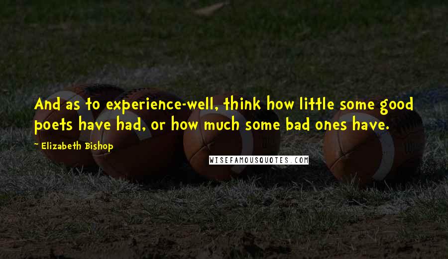 Elizabeth Bishop Quotes: And as to experience-well, think how little some good poets have had, or how much some bad ones have.