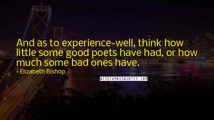 Elizabeth Bishop Quotes: And as to experience-well, think how little some good poets have had, or how much some bad ones have.