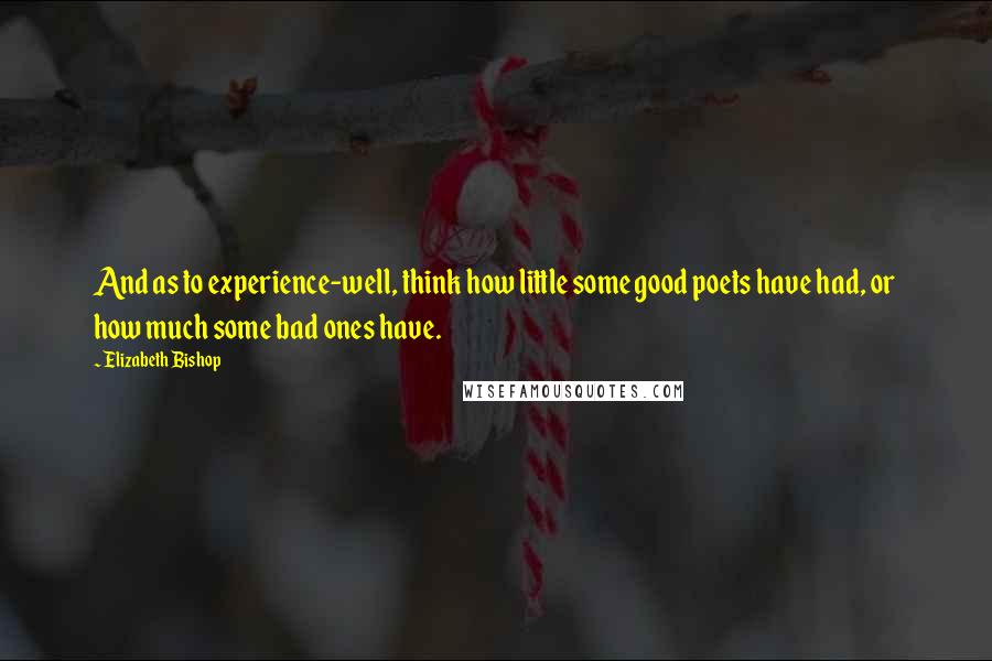 Elizabeth Bishop Quotes: And as to experience-well, think how little some good poets have had, or how much some bad ones have.