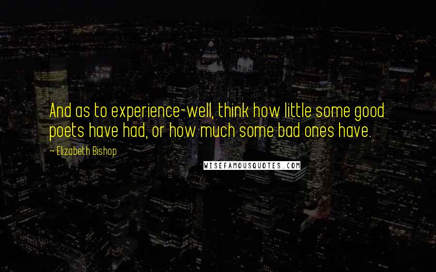 Elizabeth Bishop Quotes: And as to experience-well, think how little some good poets have had, or how much some bad ones have.