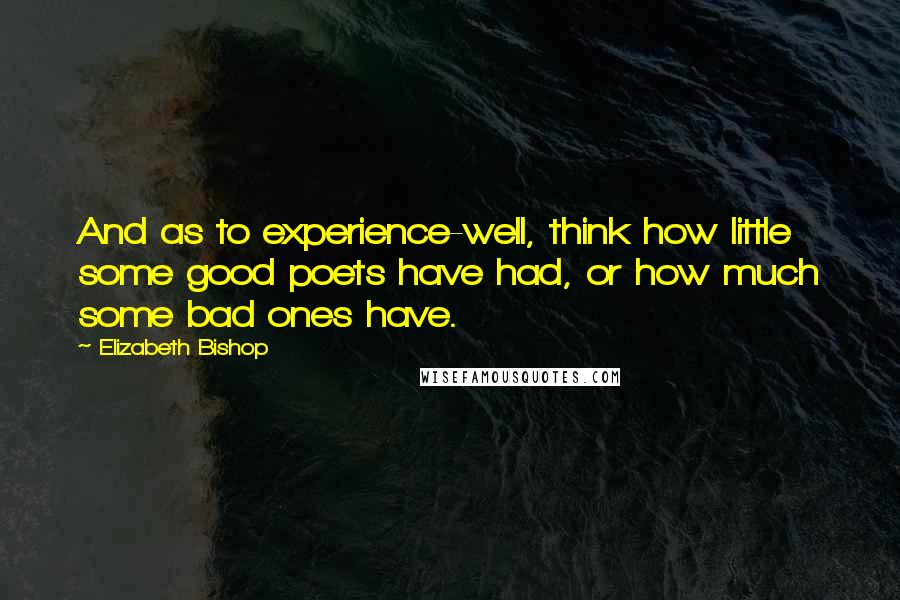 Elizabeth Bishop Quotes: And as to experience-well, think how little some good poets have had, or how much some bad ones have.