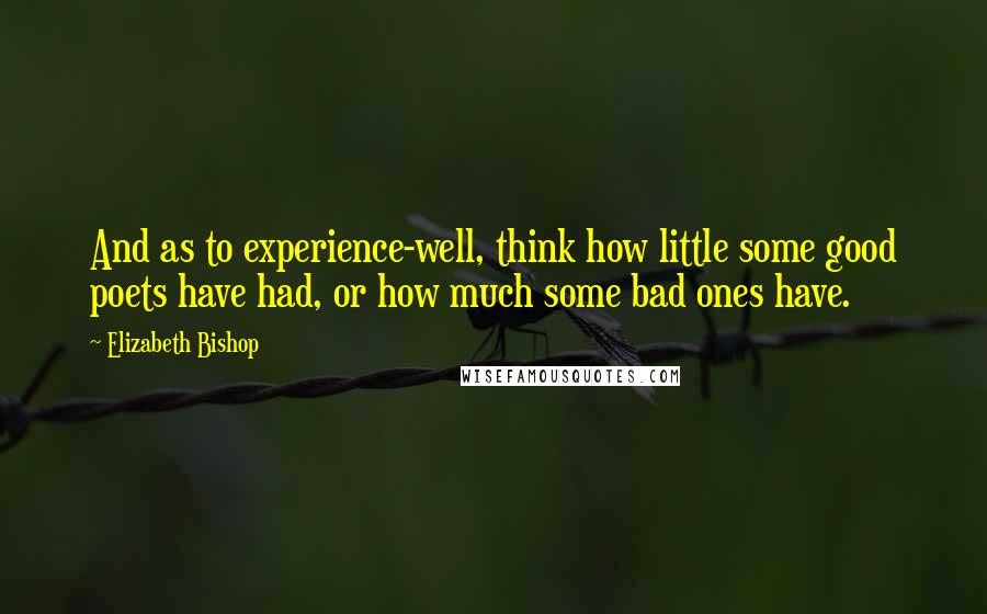 Elizabeth Bishop Quotes: And as to experience-well, think how little some good poets have had, or how much some bad ones have.