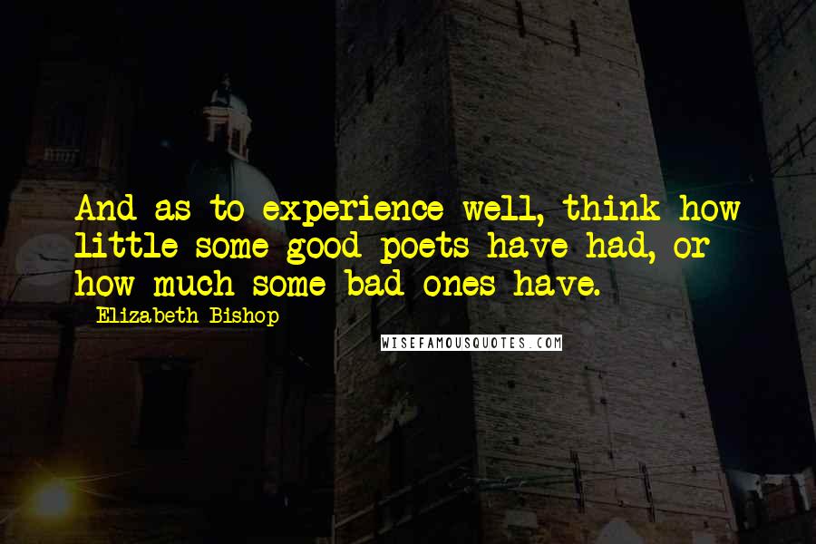 Elizabeth Bishop Quotes: And as to experience-well, think how little some good poets have had, or how much some bad ones have.