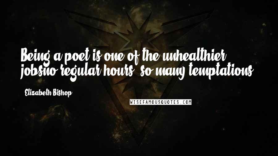 Elizabeth Bishop Quotes: Being a poet is one of the unhealthier jobsno regular hours, so many temptations!