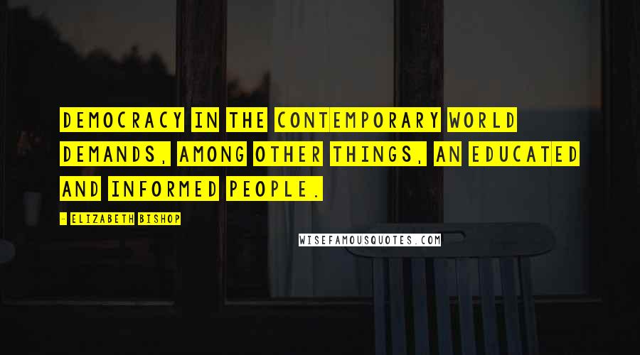 Elizabeth Bishop Quotes: Democracy in the contemporary world demands, among other things, an educated and informed people.