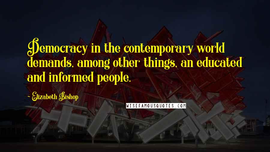 Elizabeth Bishop Quotes: Democracy in the contemporary world demands, among other things, an educated and informed people.