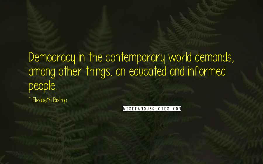 Elizabeth Bishop Quotes: Democracy in the contemporary world demands, among other things, an educated and informed people.