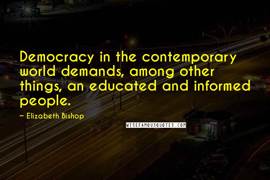 Elizabeth Bishop Quotes: Democracy in the contemporary world demands, among other things, an educated and informed people.