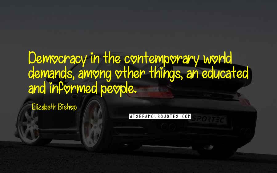 Elizabeth Bishop Quotes: Democracy in the contemporary world demands, among other things, an educated and informed people.