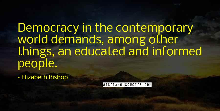 Elizabeth Bishop Quotes: Democracy in the contemporary world demands, among other things, an educated and informed people.