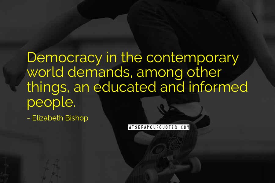 Elizabeth Bishop Quotes: Democracy in the contemporary world demands, among other things, an educated and informed people.
