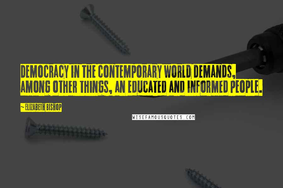 Elizabeth Bishop Quotes: Democracy in the contemporary world demands, among other things, an educated and informed people.