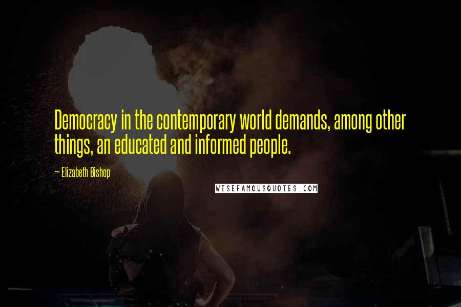 Elizabeth Bishop Quotes: Democracy in the contemporary world demands, among other things, an educated and informed people.