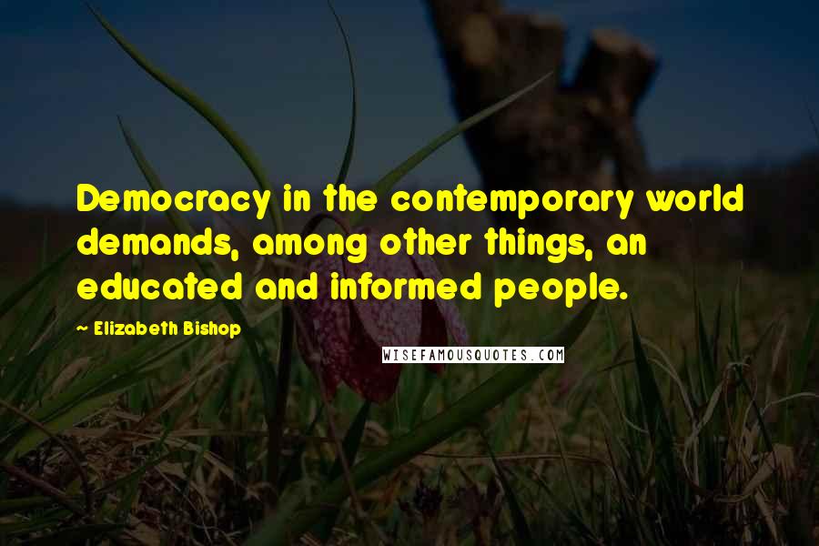 Elizabeth Bishop Quotes: Democracy in the contemporary world demands, among other things, an educated and informed people.