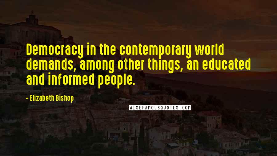 Elizabeth Bishop Quotes: Democracy in the contemporary world demands, among other things, an educated and informed people.