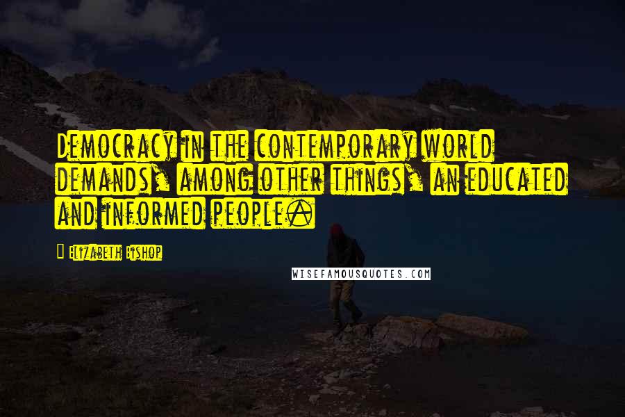 Elizabeth Bishop Quotes: Democracy in the contemporary world demands, among other things, an educated and informed people.