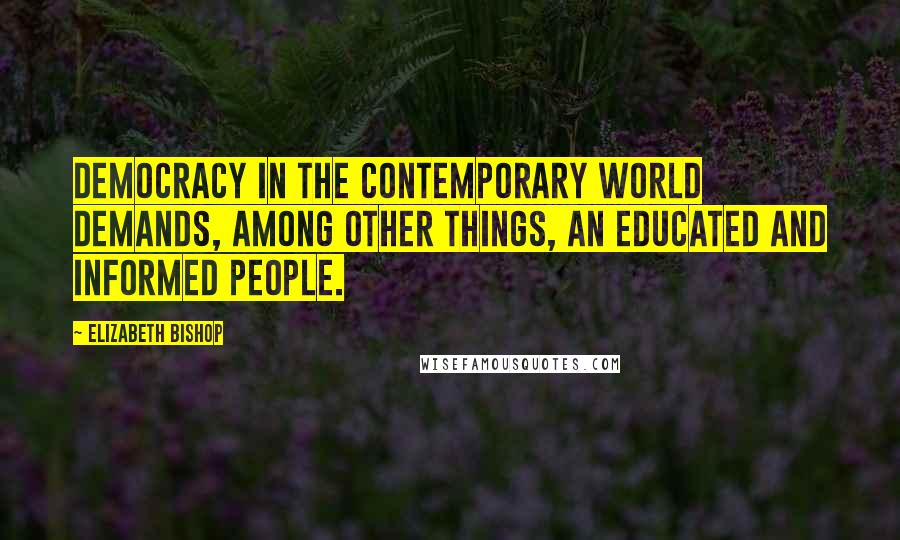 Elizabeth Bishop Quotes: Democracy in the contemporary world demands, among other things, an educated and informed people.