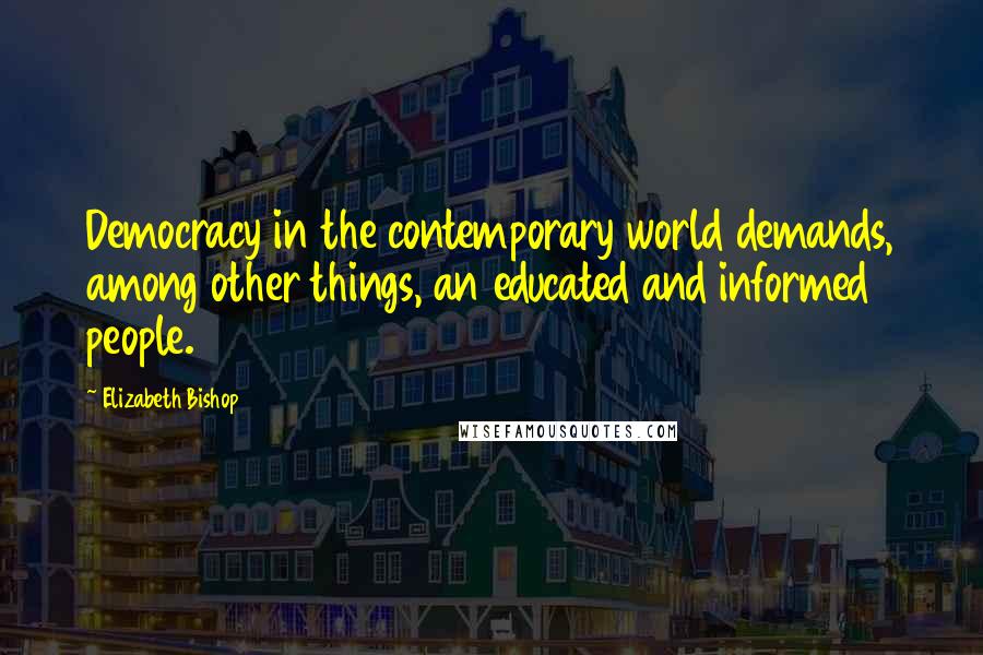 Elizabeth Bishop Quotes: Democracy in the contemporary world demands, among other things, an educated and informed people.