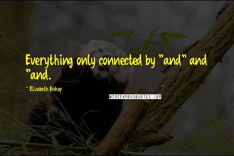 Elizabeth Bishop Quotes: Everything only connected by "and" and "and.