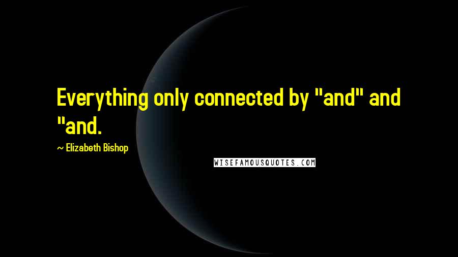 Elizabeth Bishop Quotes: Everything only connected by "and" and "and.
