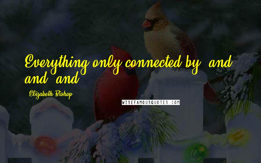 Elizabeth Bishop Quotes: Everything only connected by "and" and "and.