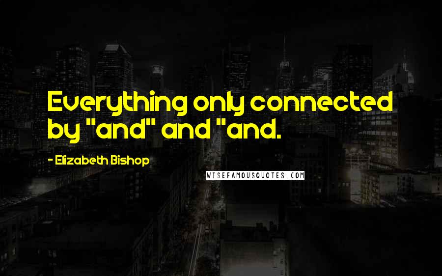 Elizabeth Bishop Quotes: Everything only connected by "and" and "and.