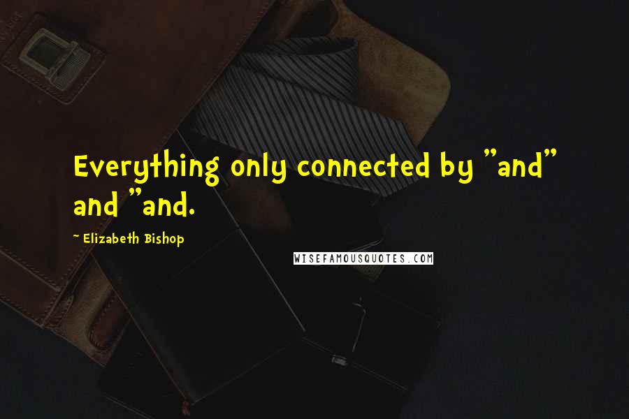 Elizabeth Bishop Quotes: Everything only connected by "and" and "and.