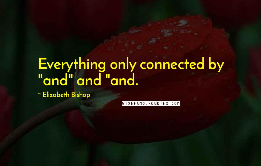 Elizabeth Bishop Quotes: Everything only connected by "and" and "and.