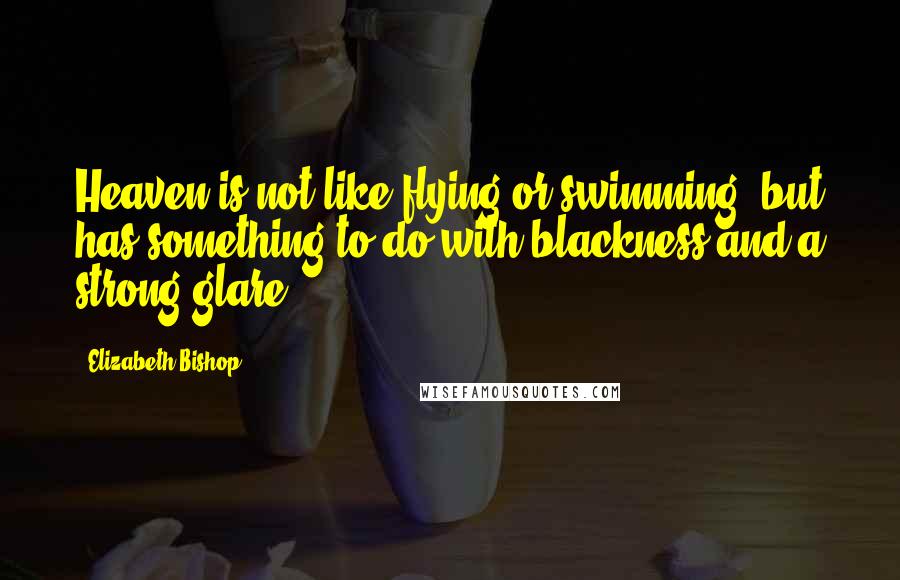 Elizabeth Bishop Quotes: Heaven is not like flying or swimming, but has something to do with blackness and a strong glare.