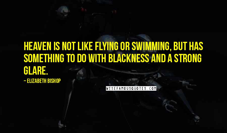 Elizabeth Bishop Quotes: Heaven is not like flying or swimming, but has something to do with blackness and a strong glare.