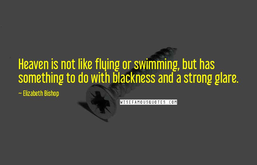 Elizabeth Bishop Quotes: Heaven is not like flying or swimming, but has something to do with blackness and a strong glare.