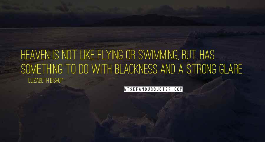 Elizabeth Bishop Quotes: Heaven is not like flying or swimming, but has something to do with blackness and a strong glare.