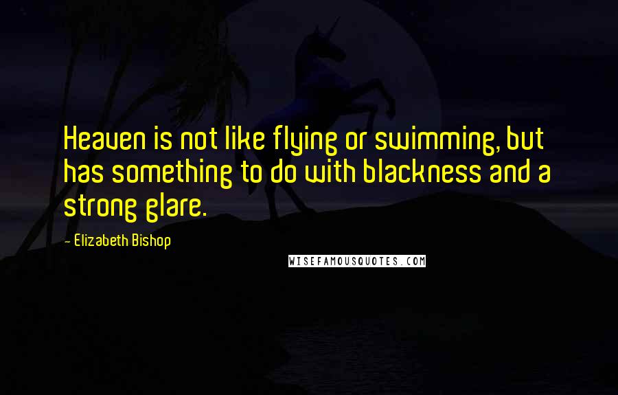 Elizabeth Bishop Quotes: Heaven is not like flying or swimming, but has something to do with blackness and a strong glare.