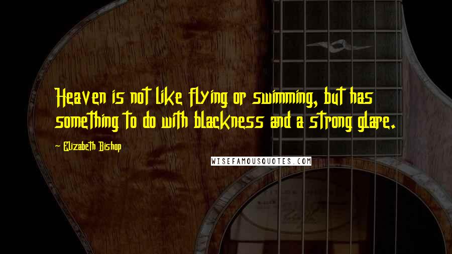 Elizabeth Bishop Quotes: Heaven is not like flying or swimming, but has something to do with blackness and a strong glare.