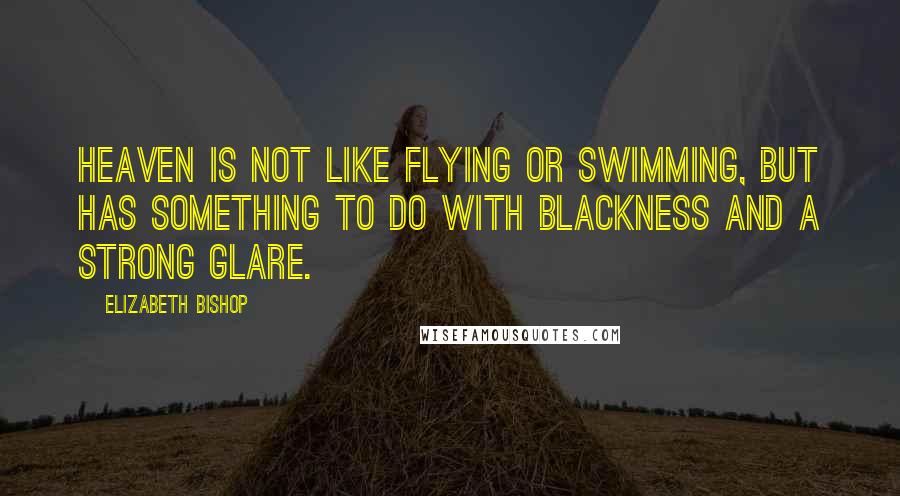 Elizabeth Bishop Quotes: Heaven is not like flying or swimming, but has something to do with blackness and a strong glare.