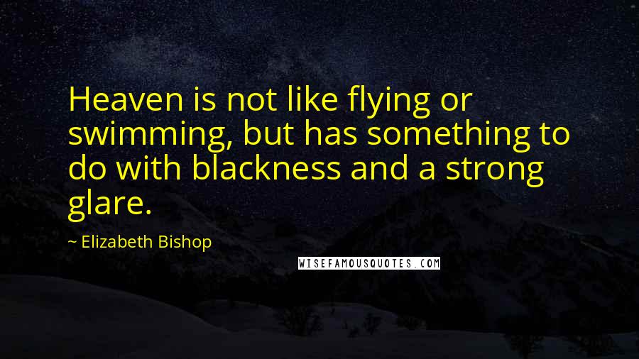 Elizabeth Bishop Quotes: Heaven is not like flying or swimming, but has something to do with blackness and a strong glare.