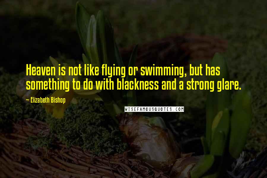 Elizabeth Bishop Quotes: Heaven is not like flying or swimming, but has something to do with blackness and a strong glare.