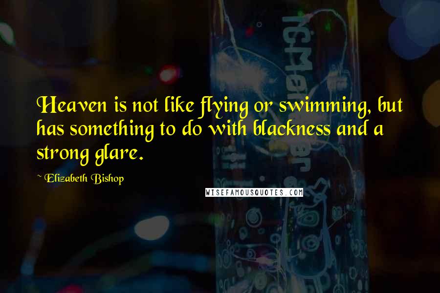 Elizabeth Bishop Quotes: Heaven is not like flying or swimming, but has something to do with blackness and a strong glare.