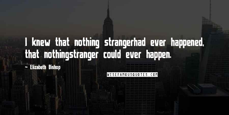 Elizabeth Bishop Quotes: I knew that nothing strangerhad ever happened, that nothingstranger could ever happen.