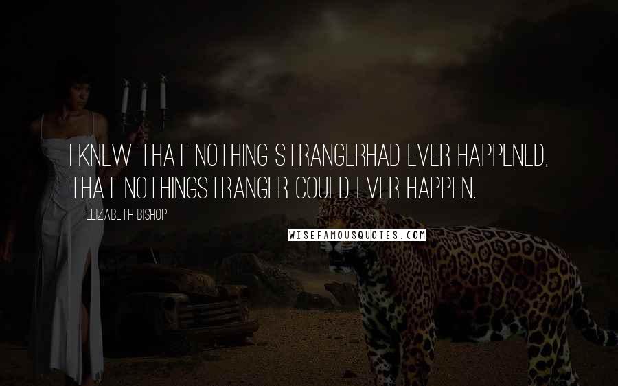 Elizabeth Bishop Quotes: I knew that nothing strangerhad ever happened, that nothingstranger could ever happen.